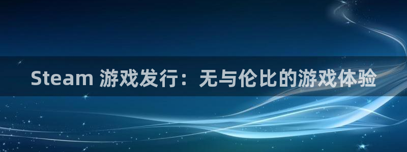 新城平台登录入口官网下载手机版：Steam 游戏发行：无与伦比的游戏体验