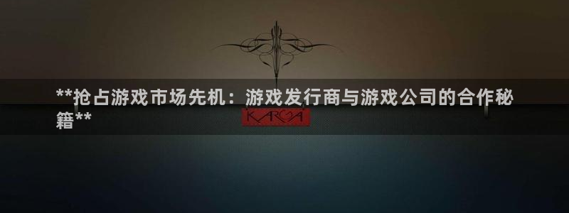 新城平台进.新城平台.稳定风险提示：**抢占游戏市场先机：游戏发行商与游戏公司的合作秘
籍**