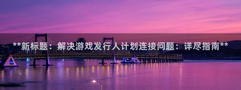新城平台是正规平台吗：**新标题：解决游戏发行人计划连接问题：详尽指南**