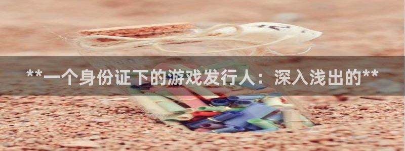 新城平台价7O777：**一个身份证下的游戏发行人：深入浅出的**