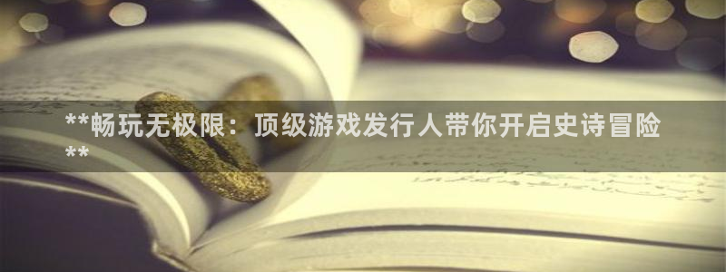 新城平台注册网址是多少：**畅玩无极限：顶级游戏发行人带你开启史诗冒险
**
