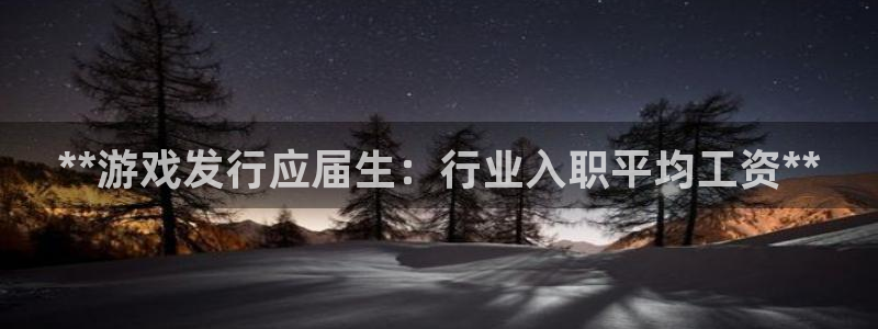 新城平台官网注册账号：**游戏发行应届生：行业入职平均工资**