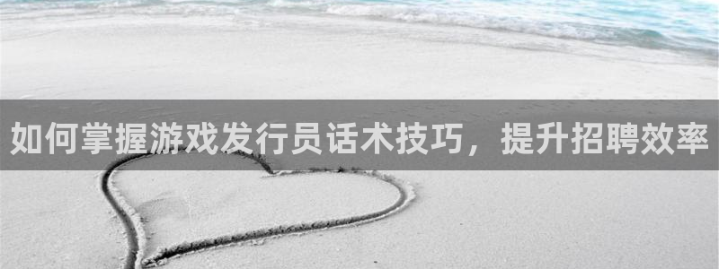 新城平台注册公司流程视频：如何掌握游戏发行员话术技巧，提升招聘效率