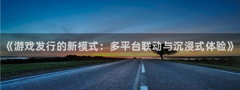 新城平台平台最新活动有哪些：《游戏发行的新模式：多平台联动与沉浸式体验》