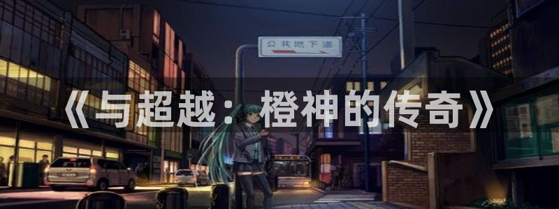 新城平台线路登录不上去了怎么回事：《与超越：橙神的传奇》