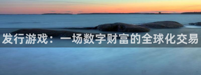新城平台注册登录地址是什么：发行游戏：一场数字财富的全球化交易